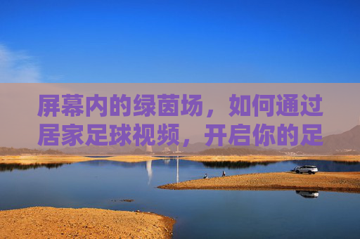 屏幕内的绿茵场，如何通过居家足球视频，开启你的足下生活