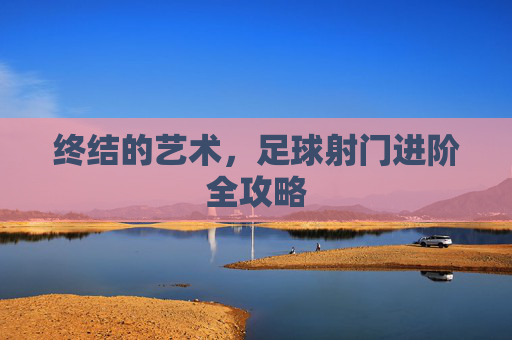 终结的艺术，足球射门进阶全攻略