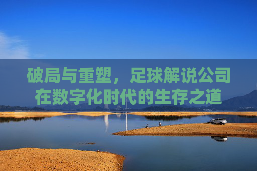 破局与重塑，足球解说公司在数字化时代的生存之道