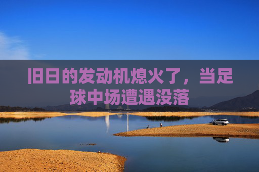 旧日的发动机熄火了，当足球中场遭遇没落