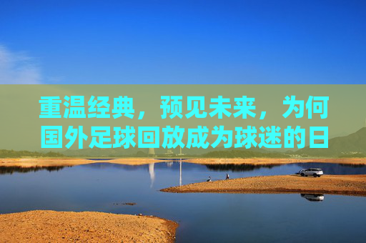 重温经典，预见未来，为何国外足球回放成为球迷的日常必修课