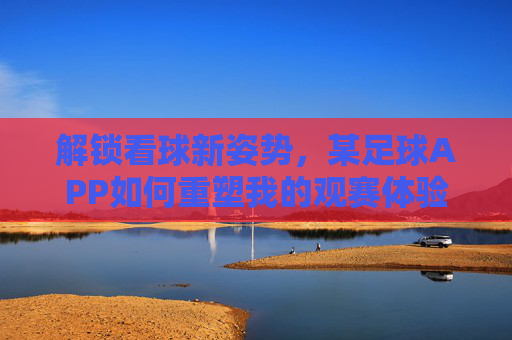 解锁看球新姿势，某足球APP如何重塑我的观赛体验