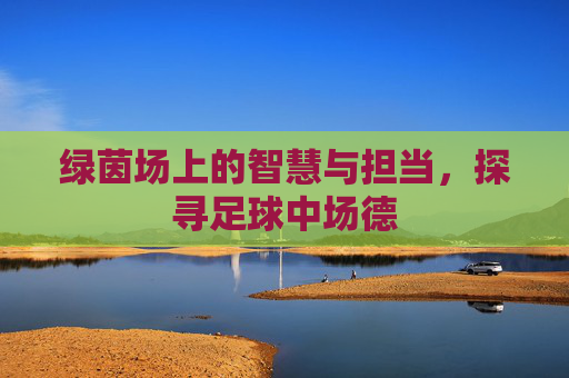绿茵场上的智慧与担当，探寻足球中场德