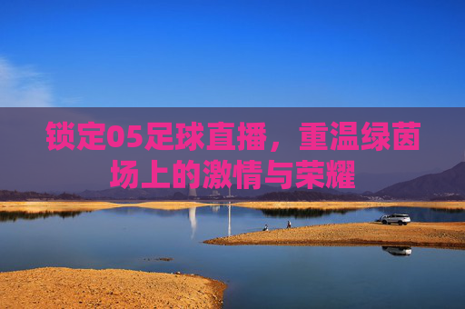 锁定05足球直播，重温绿茵场上的激情与荣耀