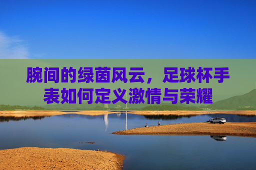 腕间的绿茵风云，足球杯手表如何定义激情与荣耀