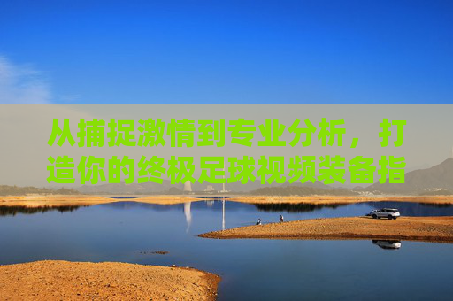 从捕捉激情到专业分析，打造你的终极足球视频装备指南