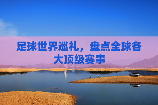 足球世界巡礼，盘点全球各大顶级赛事