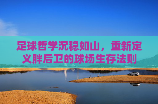 足球哲学沉稳如山，重新定义胖后卫的球场生存法则