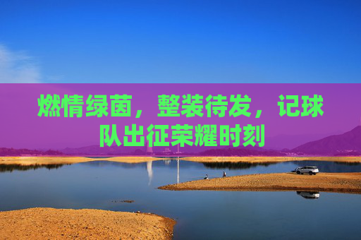 燃情绿茵，整装待发，记球队出征荣耀时刻