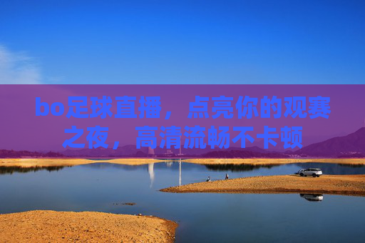 bo足球直播，点亮你的观赛之夜，高清流畅不卡顿