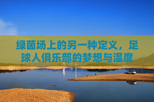 绿茵场上的另一种定义，足球人俱乐部的梦想与温度