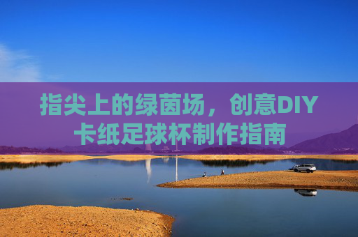 指尖上的绿茵场，创意DIY卡纸足球杯制作指南