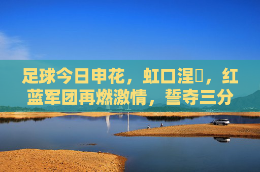 足球今日申花，虹口涅槃，红蓝军团再燃激情，誓夺三分