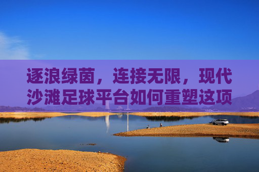 逐浪绿茵，连接无限，现代沙滩足球平台如何重塑这项运动