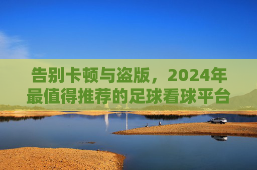 告别卡顿与盗版，2024年最值得推荐的足球看球平台全攻略