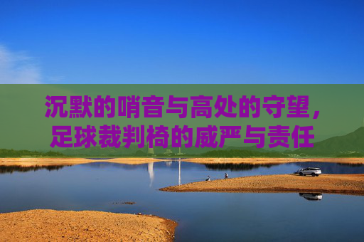 沉默的哨音与高处的守望，足球裁判椅的威严与责任