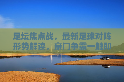 足坛焦点战，最新足球对阵形势解读，豪门争霸一触即发