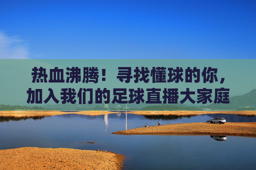 热血沸腾！寻找懂球的你，加入我们的足球直播大家庭！