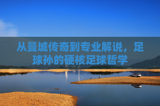 从曼城传奇到专业解说，足球孙的硬核足球哲学
