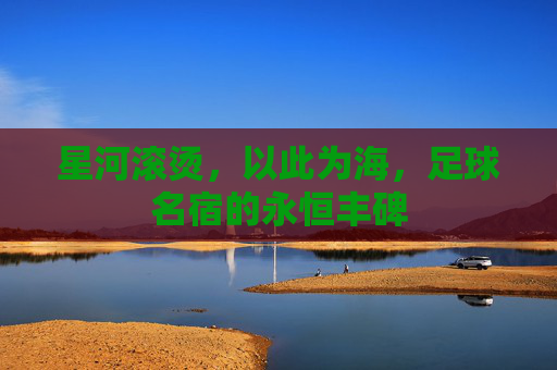 星河滚烫，以此为海，足球名宿的永恒丰碑
