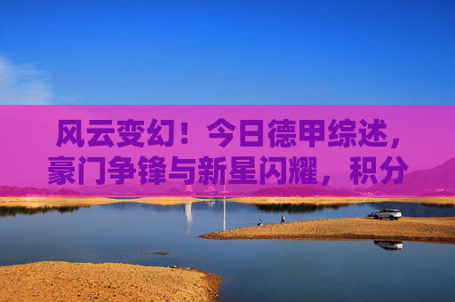 风云变幻！今日德甲综述，豪门争锋与新星闪耀，积分榜格局再迎洗牌