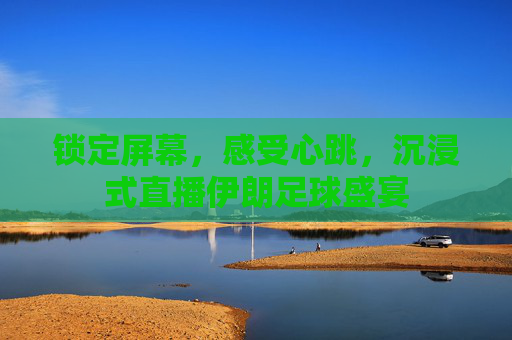 锁定屏幕，感受心跳，沉浸式直播伊朗足球盛宴