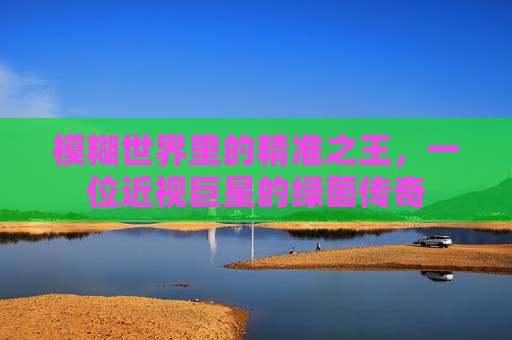 模糊世界里的精准之王，一位近视巨星的绿茵传奇