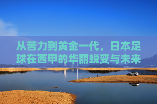 从苦力到黄金一代，日本足球在西甲的华丽蜕变与未来展望