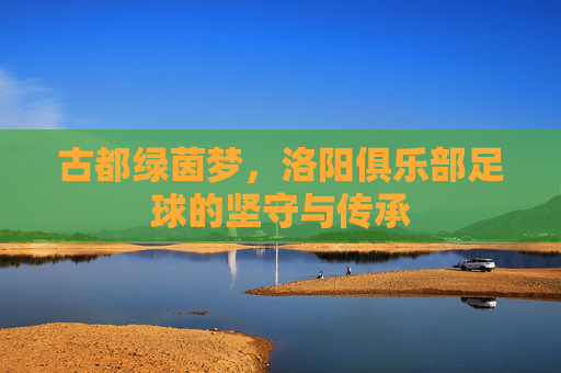 古都绿茵梦，洛阳俱乐部足球的坚守与传承