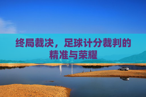 终局裁决，足球计分裁判的精准与荣耀