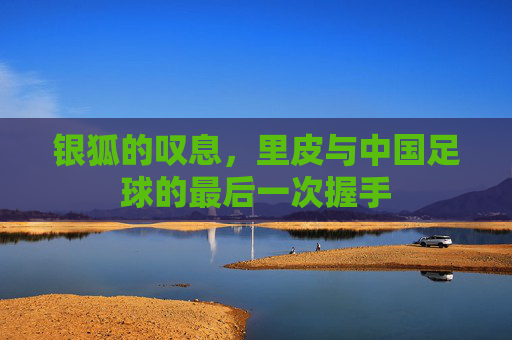 银狐的叹息，里皮与中国足球的最后一次握手