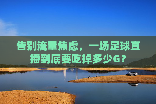 告别流量焦虑，一场足球直播到底要吃掉多少G？