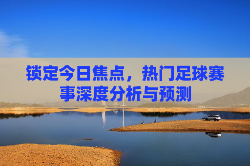 锁定今日焦点，热门足球赛事深度分析与预测
