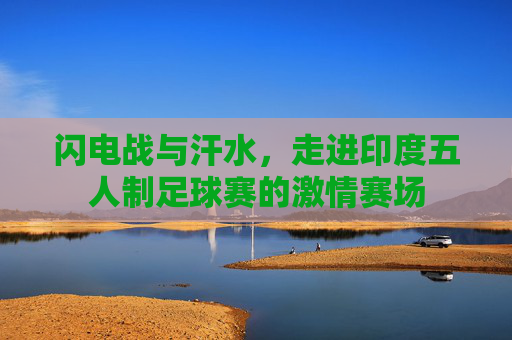 闪电战与汗水，走进印度五人制足球赛的激情赛场