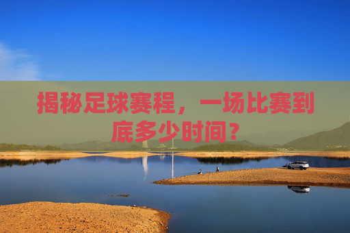 揭秘足球赛程，一场比赛到底多少时间？