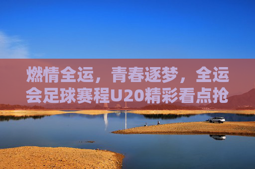 燃情全运，青春逐梦，全运会足球赛程U20精彩看点抢先看
