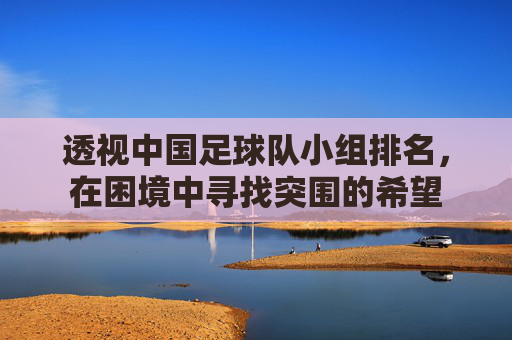 透视中国足球队小组排名，在困境中寻找突围的希望
