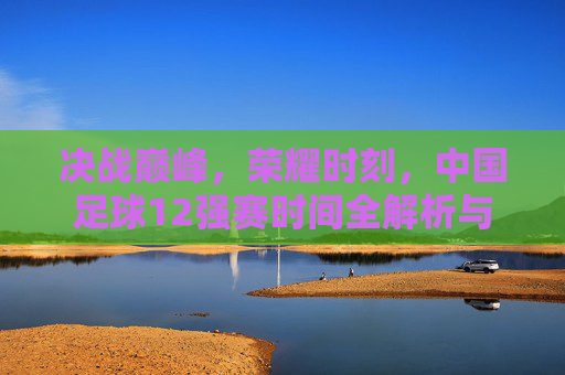 决战巅峰，荣耀时刻，中国足球12强赛时间全解析与征程展望