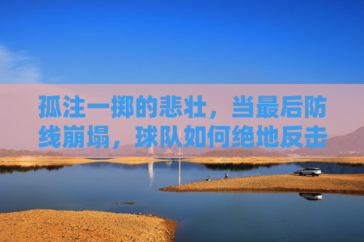 孤注一掷的悲壮，当最后防线崩塌，球队如何绝地反击？