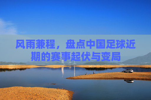风雨兼程，盘点中国足球近期的赛事起伏与变局