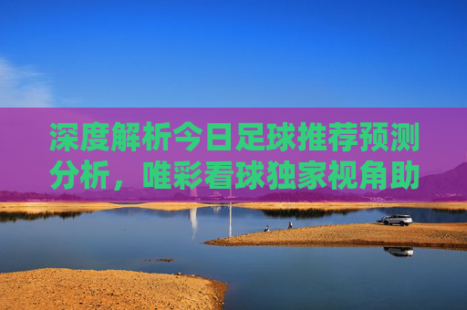 深度解析今日足球推荐预测分析，唯彩看球独家视角助你精准把脉