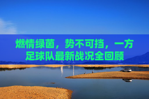 燃情绿茵，势不可挡，一方足球队最新战况全回顾