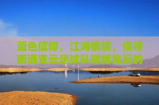 蓝色信仰，江海情结，探寻南通支云足球队微博背后的蓝魔力量