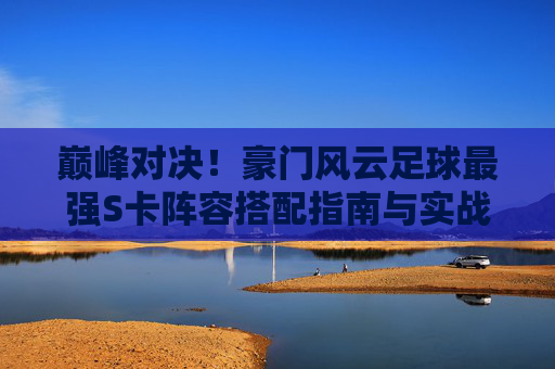 巅峰对决！豪门风云足球最强S卡阵容搭配指南与实战解析