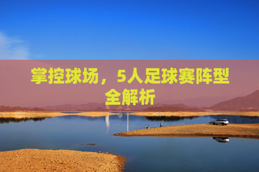 掌控球场，5人足球赛阵型全解析