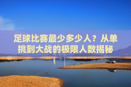 足球比赛最少多少人？从单挑到大战的极限人数揭秘