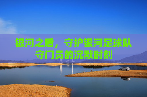 银河之盾，守护银河足球队守门员的沉默时刻