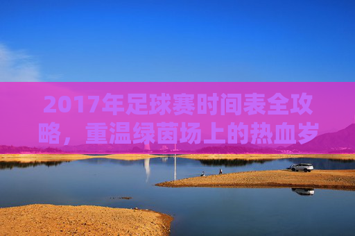 2017年足球赛时间表全攻略，重温绿茵场上的热血岁月