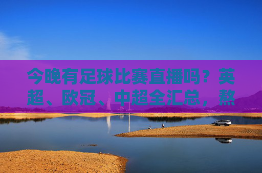 今晚有足球比赛直播吗？英超、欧冠、中超全汇总，熬夜党的狂欢夜！