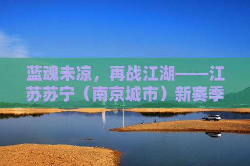 蓝魂未凉，再战江湖——江苏苏宁（南京城市）新赛季赛程前瞻